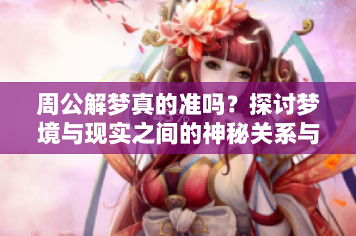 周公解梦真的准吗？探讨梦境与现实之间的神秘关系与影响