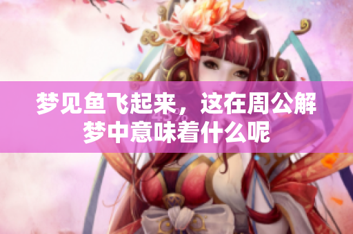 梦见鱼飞起来，这在周公解梦中意味着什么呢