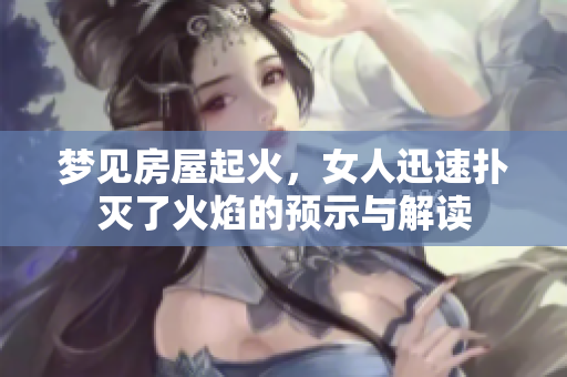 梦见房屋起火，女人迅速扑灭了火焰的预示与解读