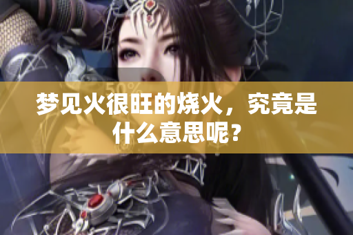 梦见火很旺的烧火，究竟是什么意思呢？