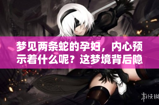 梦见两条蛇的孕妇，内心预示着什么呢？这梦境背后隐藏着怎样的含义？