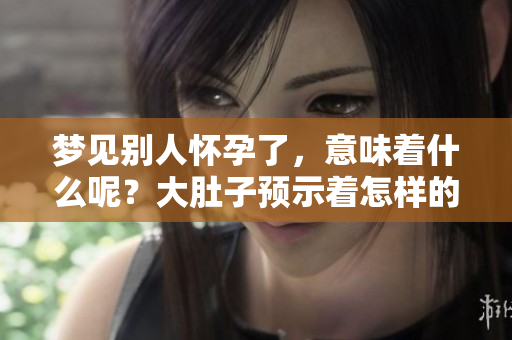 梦见别人怀孕了，意味着什么呢？大肚子预示着怎样的寓意呢？