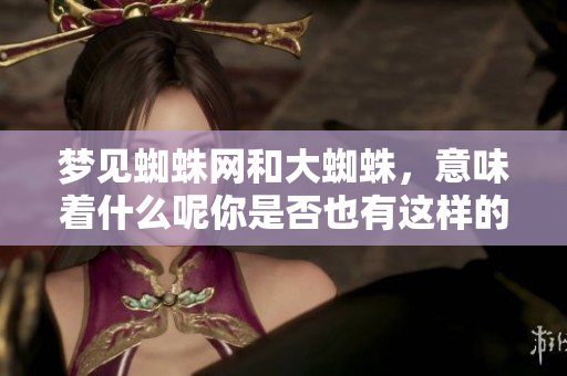 梦见蜘蛛网和大蜘蛛，意味着什么呢你是否也有这样的梦境呢
