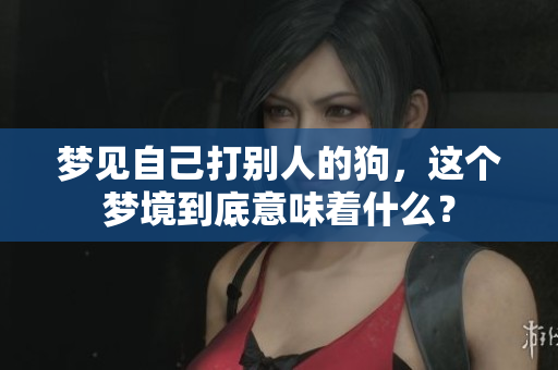 梦见自己打别人的狗，这个梦境到底意味着什么？