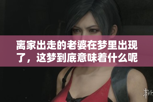 离家出走的老婆在梦里出现了，这梦到底意味着什么呢？