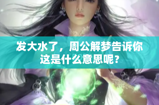 发大水了，周公解梦告诉你这是什么意思呢？
