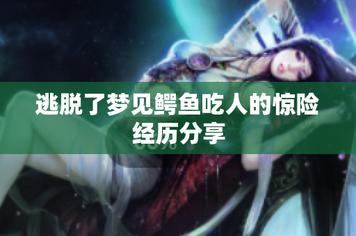 逃脱了梦见鳄鱼吃人的惊险经历分享