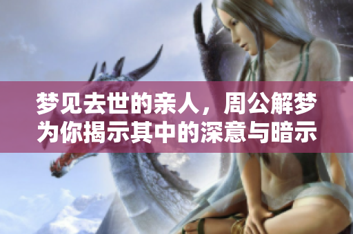梦见去世的亲人，周公解梦为你揭示其中的深意与暗示