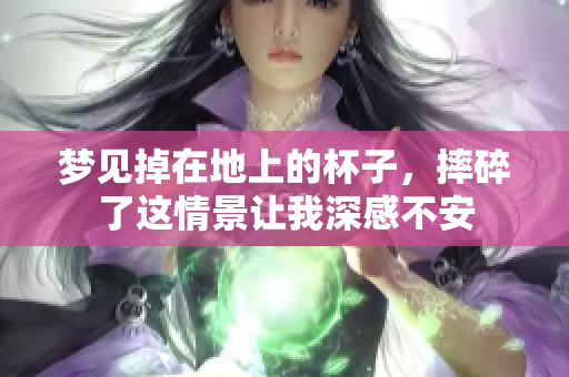 梦见掉在地上的杯子，摔碎了这情景让我深感不安