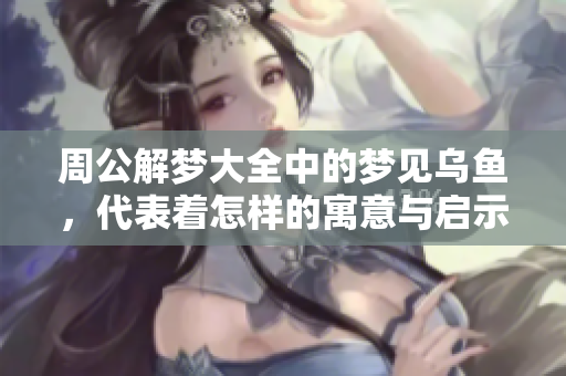 周公解梦大全中的梦见乌鱼，代表着怎样的寓意与启示呢？
