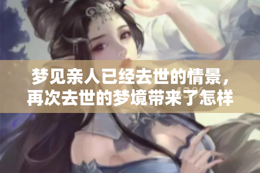 梦见亲人已经去世的情景，再次去世的梦境带来了怎样的启示