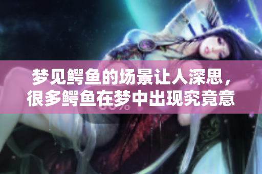 梦见鳄鱼的场景让人深思，很多鳄鱼在梦中出现究竟意味着什么