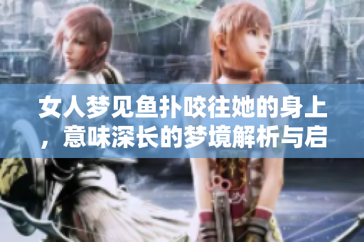 女人梦见鱼扑咬往她的身上，意味深长的梦境解析与启示