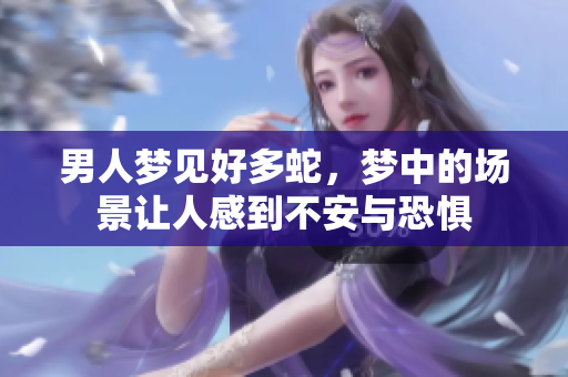 男人梦见好多蛇，梦中的场景让人感到不安与恐惧