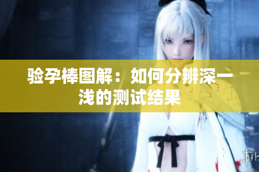 验孕棒图解：如何分辨深一浅的测试结果