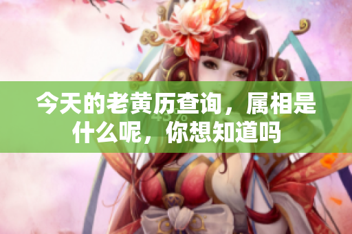 今天的老黄历查询，属相是什么呢，你想知道吗