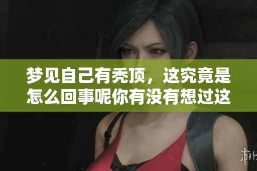 梦见自己有秃顶，这究竟是怎么回事呢你有没有想过这个问题