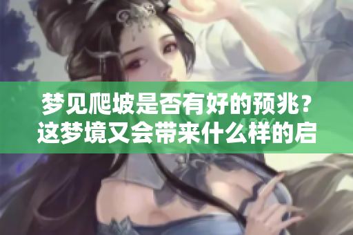 梦见爬坡是否有好的预兆？这梦境又会带来什么样的启示呢？