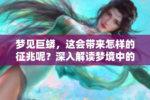 梦见巨蟒，这会带来怎样的征兆呢？深入解读梦境中的巨大蛇的含义