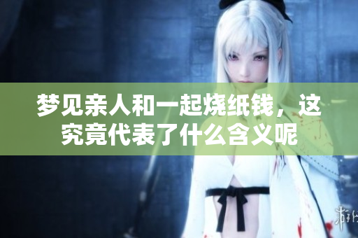 梦见亲人和一起烧纸钱，这究竟代表了什么含义呢