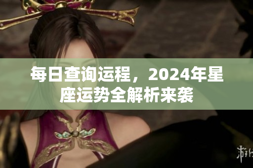 每日查询运程，2024年星座运势全解析来袭