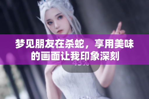 梦见朋友在杀蛇，享用美味的画面让我印象深刻
