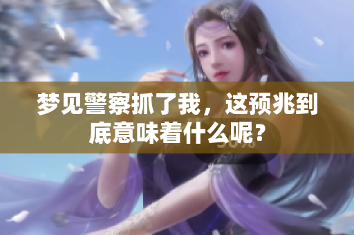 梦见警察抓了我，这预兆到底意味着什么呢？