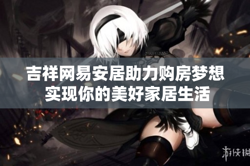 吉祥网易安居助力购房梦想 实现你的美好家居生活