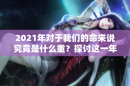 2021年对于我们的命来说究竟是什么重？探讨这一年对命运的影响。