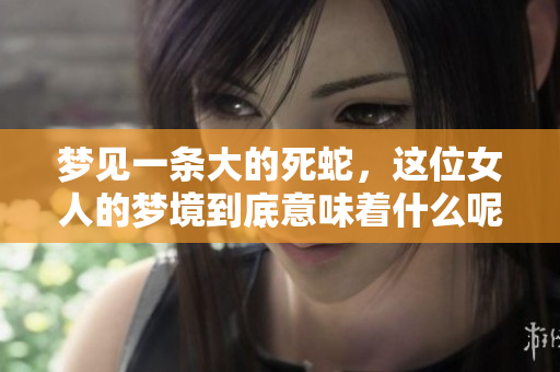 梦见一条大的死蛇，这位女人的梦境到底意味着什么呢