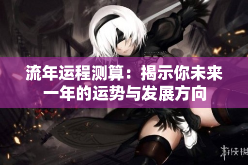 流年运程测算：揭示你未来一年的运势与发展方向