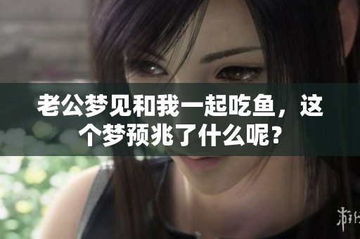 老公梦见和我一起吃鱼，这个梦预兆了什么呢？