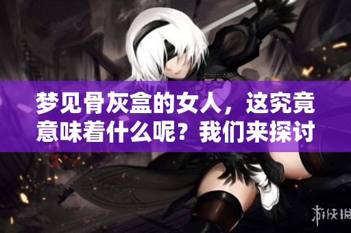 梦见骨灰盒的女人，这究竟意味着什么呢？我们来探讨一下这个梦境。