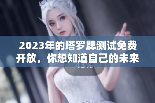 2023年的塔罗牌测试免费开放，你想知道自己的未来吗？