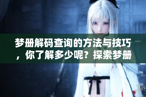 梦册解码查询的方法与技巧，你了解多少呢？探索梦册的奥秘揭晓！