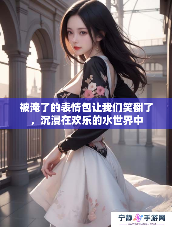 被淹了的表情包让我们笑翻了，沉浸在欢乐的水世界中