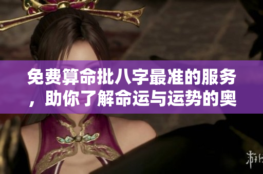 免费算命批八字最准的服务，助你了解命运与运势的奥秘