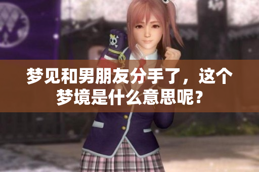 梦见和男朋友分手了，这个梦境是什么意思呢？