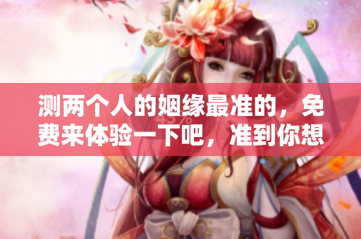测两个人的姻缘最准的，免费来体验一下吧，准到你想不到！