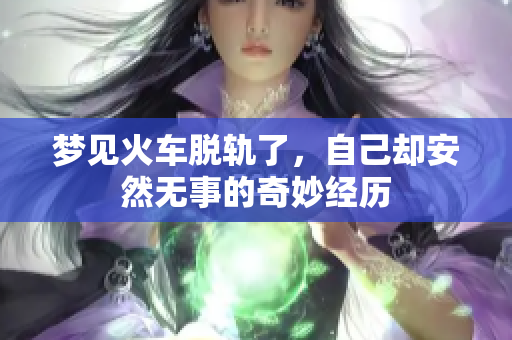 梦见火车脱轨了，自己却安然无事的奇妙经历