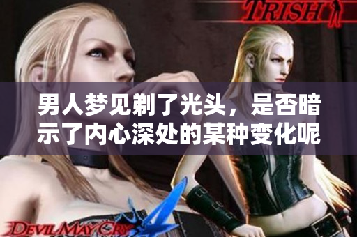 男人梦见剃了光头，是否暗示了内心深处的某种变化呢？