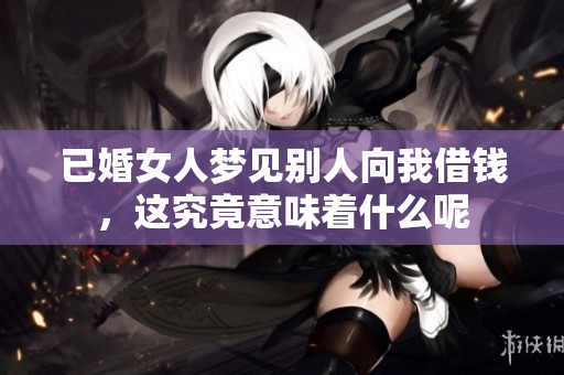 已婚女人梦见别人向我借钱，这究竟意味着什么呢