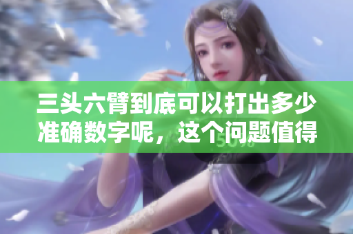 三头六臂到底可以打出多少准确数字呢，这个问题值得我们深入探讨一下。