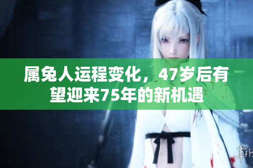 属兔人运程变化，47岁后有望迎来75年的新机遇
