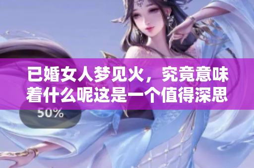 已婚女人梦见火，究竟意味着什么呢这是一个值得深思的兆头