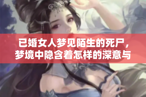 已婚女人梦见陌生的死尸，梦境中隐含着怎样的深意与预兆呢