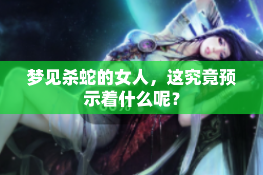 梦见杀蛇的女人，这究竟预示着什么呢？