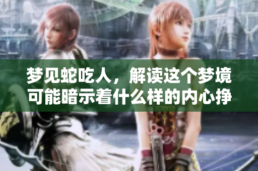 梦见蛇吃人，解读这个梦境可能暗示着什么样的内心挣扎呢