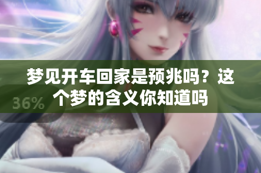 梦见开车回家是预兆吗？这个梦的含义你知道吗