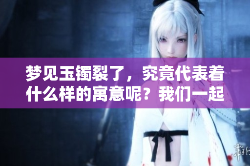 梦见玉镯裂了，究竟代表着什么样的寓意呢？我们一起来探讨一下吧。